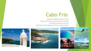 Cabo Frio
PRINCIPAIS FORMAÇÕES VEGETAIS E FAUNA
NÚCLEO DE TECNOLOGIA MULTICIPLINAR DE CABO FRIO
SECRETARIA MUNICIPAL DE EDUCAÇÃO
PROFESSORA MULTIPLICADORA TECNOLÓGICA: FABRÍCIA MARTINS
 