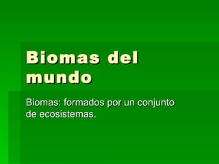 Biomas del mundo Biomas: formados por un conjunto de ecosistemas. 
