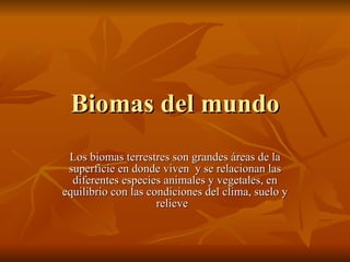 Biomas del mundo Los biomas terrestres son grandes áreas de la superficie en donde viven  y se relacionan las diferentes especies animales y vegetales, en equilibrio con las condiciones del clima, suelo y relieve  