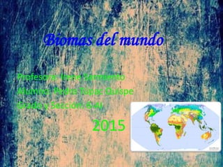 Biomas del mundo
Profesora: Irene Sarmiento
Alumno: Pedro Túpac Quispe
Grado y Sección: 6-AI
2015
 