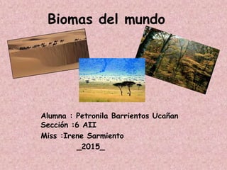 Biomas del mundo
Alumna : Petronila Barrientos Ucañan
Sección :6 AII
Miss :Irene Sarmiento
_2015_
 