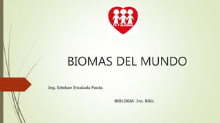 BIOMAS DEL MUNDO
Ing. Esteban Encalada Pauta.
BIOLOGIA 3ro. BGU.
 