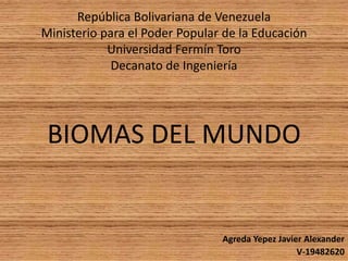 República Bolivariana de Venezuela
Ministerio para el Poder Popular de la Educación
Universidad Fermín Toro
Decanato de Ingeniería

BIOMAS DEL MUNDO

Agreda Yepez Javier Alexander
V-19482620

 