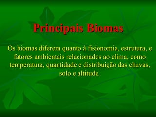 Principais Biomas
Os biomas diferem quanto à fisionomia, estrutura, e
  fatores ambientais relacionados ao clima, como
temperatura, quantidade e distribuição das chuvas,
                  solo e altitude.
 