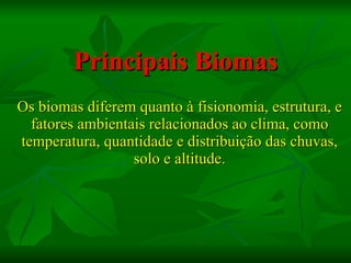 Principais Biomas Os biomas diferem quanto à fisionomia, estrutura, e fatores ambientais relacionados ao clima, como temperatura, quantidade e distribuição das chuvas, solo e altitude. 