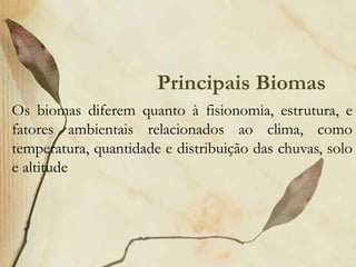 Principais Biomas
Os biomas diferem quanto à fisionomia, estrutura, e
fatores ambientais relacionados ao clima, como
temperatura, quantidade e distribuição das chuvas, solo
e altitude.
 