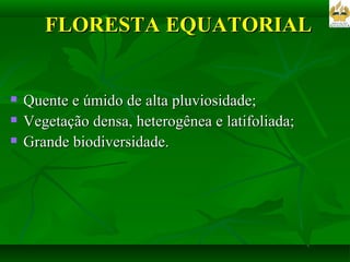Quente e úmido de alta pluviosidade; Vegetação densa, heterogênea e latifoliada; Grande biodiversidade.  FLORESTA EQUATORIAL 