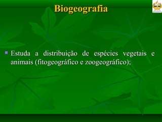 Biogeografia Estuda a distribuição de espécies vegetais e animais (fitogeográfico e zoogeográfico); 