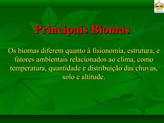 Principais Biomas Os biomas diferem quanto à fisionomia, estrutura, e fatores ambientais relacionados ao clima, como temperatura, quantidade e distribuição das chuvas, solo e altitude. 