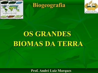 Biogeografia OS GRANDES  BIOMAS DA TERRA Prof. André Luiz Marques 
