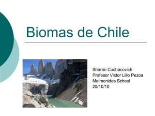 Biomas de Chile

         Sharon Cuchacovich
         Profesor Victor Lillo Pezoa
         Maimonides School
         20/10/10
 