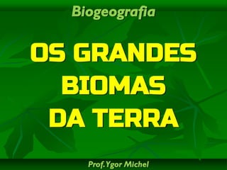 Biogeografia

OS GRANDES
BIOMAS
DA TERRA
Prof. Ygor Michel

 