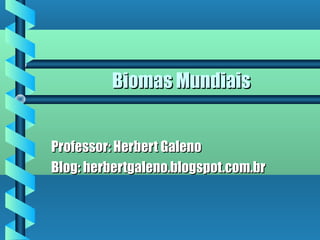 Biomas MundiaisBiomas Mundiais
Professor: Herbert GalenoProfessor: Herbert Galeno
Blog: herbertgaleno.blogspot.com.brBlog: herbertgaleno.blogspot.com.br
 