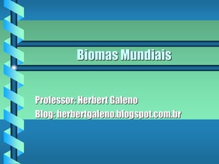 Biomas Mundiais
Professor: Herbert Galeno
Blog: herbertgaleno.blogspot.com.br
 