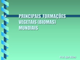 PRINCIPAIS FORMAÇÕES
VEGETAIS (BIOMAS)
MUNDIAIS
Prof. Igor Alves
 