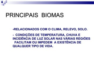 PRINCIPAIS BIOMASPRINCIPAIS BIOMAS
-RELACIONADOS COM O CLIMA, RELEVO, SOLO.
- CONDIÇÕES DE TEMPERATURA, CHUVA E
INCIDÊNCIA DE LUZ SOLAR NAS VÁRIAS REGIÕES
FACILITAM OU IMPEDEM A EXISTÊNCIA DE
QUALQUER TIPO DE VIDA.
 