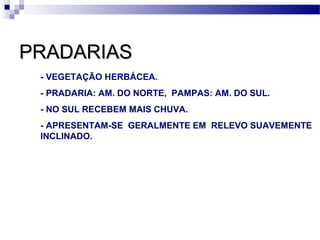 PRADARIASPRADARIAS
- VEGETAÇÃO HERBÁCEA.
- PRADARIA: AM. DO NORTE, PAMPAS: AM. DO SUL.
- NO SUL RECEBEM MAIS CHUVA.
- APRESENTAM-SE GERALMENTE EM RELEVO SUAVEMENTE
INCLINADO.
 