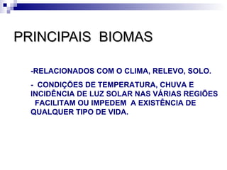 PRINCIPAIS BIOMAS

  -RELACIONADOS COM O CLIMA, RELEVO, SOLO.
  - CONDIÇÕES DE TEMPERATURA, CHUVA E
  INCIDÊNCIA DE LUZ SOLAR NAS VÁRIAS REGIÕES
   FACILITAM OU IMPEDEM A EXISTÊNCIA DE
  QUALQUER TIPO DE VIDA.
 