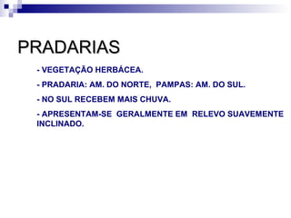 PRADARIAS
 - VEGETAÇÃO HERBÁCEA.
 - PRADARIA: AM. DO NORTE, PAMPAS: AM. DO SUL.
 - NO SUL RECEBEM MAIS CHUVA.
 - APRESENTAM-SE GERALMENTE EM RELEVO SUAVEMENTE
 INCLINADO.
 