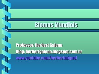 Biomas MundiaisBiomas Mundiais
Professor: Herbert GalenoProfessor: Herbert Galeno
Blog: herbertgaleno.blogspot.com.brBlog: herbertgaleno.blogspot.com.br
www.youtube.com/herbertmiguelwww.youtube.com/herbertmiguel
 