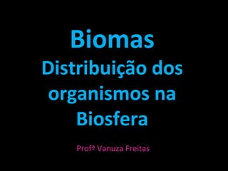 BiomasBiomas
Distribuição dosDistribuição dos
organismos naorganismos na
BiosferaBiosfera
Profª Vanuza Freitas
 