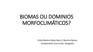 BIOMAS OU DOMINIOS
MORFOCLIMÁTICOS?
Profa Mestra Rubia Nara S. Martins Nunes
Componente Currricular: Geografia
 