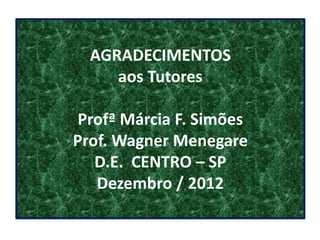 AGRADECIMENTOS
     aos Tutores

 Profª Márcia F. Simões
Prof. Wagner Menegare
   D.E. CENTRO – SP
   Dezembro / 2012
 