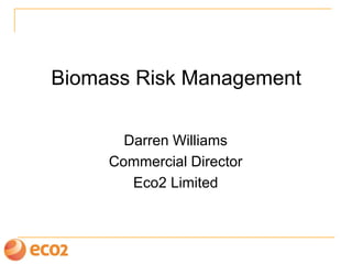 Biomass Risk Management

       Darren Williams
     Commercial Director
        Eco2 Limited
 