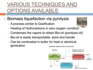 VARIOUS TECHNIQUES AND
    OPTIONS AVAILABLE
   Biomass liquefaction via pyrolysis
       A process similar to Gasificat...