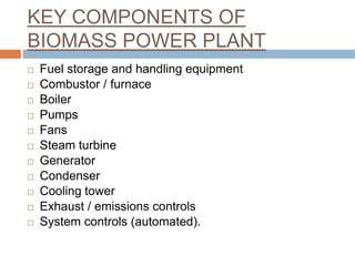 KEY COMPONENTS OF
BIOMASS POWER PLANT
   Fuel storage and handling equipment
   Combustor / furnace
   Boiler
   Pumps...