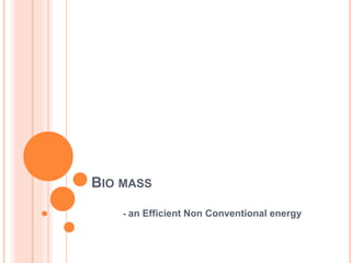 BIO MASS 
- an Efficient Non Conventional energy 
 