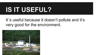 IS IT USEFUL?
It´s useful because it doesn’t pollute and it’s
very good for the environment.