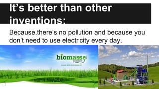It’s better than other
inventions:
Because,there’s no pollution and because you
don’t need to use electricity every day.