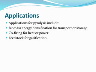 Applications
 Applications for pyrolysis include:
 Biomass energy densification for transport or storage
 Co-firing for heat or power
 Feedstock for gasification.
 