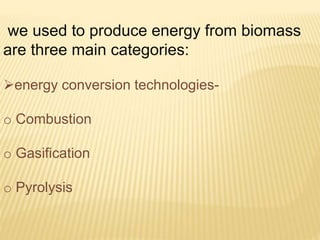 we used to produce energy from biomass
are three main categories:
energy conversion technologies-
o Combustion
o Gasification
o Pyrolysis