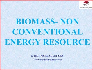 BIOMASS- NON
CONVENTIONAL
ENERGY RESOURCE
JJ TECHNICAL SOLUTIONS
(www.mechieprojects.com)
 