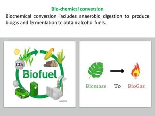 Bio-chemical conversion
Biochemical conversion includes anaerobic digestion to produce
biogas and fermentation to obtain alcohol fuels.
 