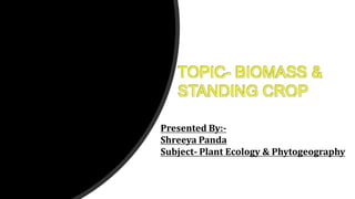 TOPIC- BIOMASS &
STANDING CROP
Presented By:-
Shreeya Panda
Subject- Plant Ecology & Phytogeography
 