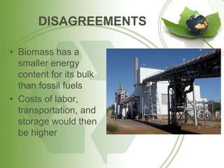 DISAGREEMENTS
• Biomass has a
smaller energy
content for its bulk
than fossil fuels
• Costs of labor,
transportation, and
storage would then
be higher
 