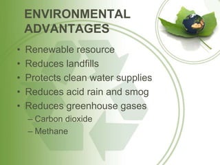 ENVIRONMENTAL
ADVANTAGES
• Renewable resource
• Reduces landfills
• Protects clean water supplies
• Reduces acid rain and smog
• Reduces greenhouse gases
– Carbon dioxide
– Methane
 