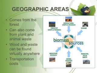 GEOGRAPHIC AREAS
• Comes from the
forest
• Can also come
from plant and
animal waste
• Wood and waste
can be found
virtually anywhere
• Transportation
costs
 