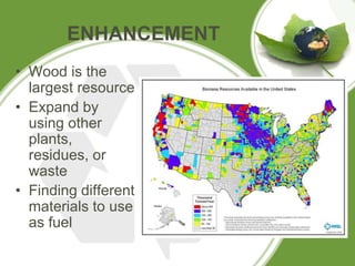 ENHANCEMENT
• Wood is the
largest resource
• Expand by
using other
plants,
residues, or
waste
• Finding different
materials to use
as fuel
 