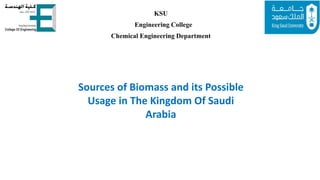 KSU
Engineering College
Chemical Engineering Department
Sources of Biomass and its Possible
Usage in The Kingdom Of Saudi
Arabia
 