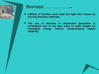 millions of families cook, heat and light their homes by burning biomass materials. The use of biomass in distributed generation is considered one of the best ways to meet targets for renewable energy without compromising supply reliability.  Biomass:…………….. cont 