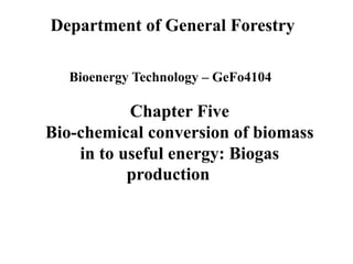 Chapter Five
Bio-chemical conversion of biomass
in to useful energy: Biogas
production
Bioenergy Technology – GeFo4104
Department of General Forestry
 