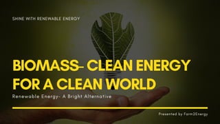 SHINE WITH RENEWABLE ENERGY
BIOMASS- CLEAN ENERGY
FOR A CLEAN WORLD
R e n e w a b l e E n e r g y - A B r i g h t A l t e r n a t i v e
Presented by Farm2Energy
 