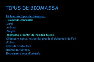 TIPUS DE BIOMASSA
Hi han dos tipus de biomassa:
-Biomassa conreada:
.Card
.Arbres
.Canyes
-Biomassa a partir de residus toxics.
Oliasses o morca, residu del procés d'elaboració de l'oli
d'oliva.
Peles de fruita seca.
Restes de fusteria.
Excrements secs d'animals
 