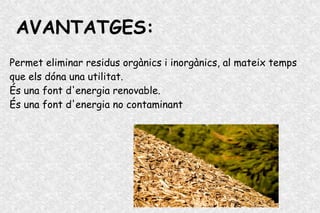 AVANTATGES:
Permet eliminar residus orgànics i inorgànics, al mateix temps
que els dóna una utilitat.
És una font d'energia renovable.
És una font d'energia no contaminant
 
