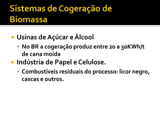    Usinas de Açúcar e Álcool
     No BR a cogeração produz entre 20 a 30KWh/t
     de cana moída
   Indústria de Papel e Celulose.
     Combustíveis resíduais do processo: licor negro,
     cascas e outros.
 