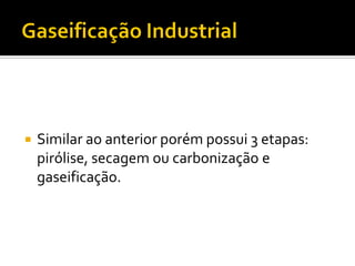    Similar ao anterior porém possui 3 etapas:
    pirólise, secagem ou carbonização e
    gaseificação.
 